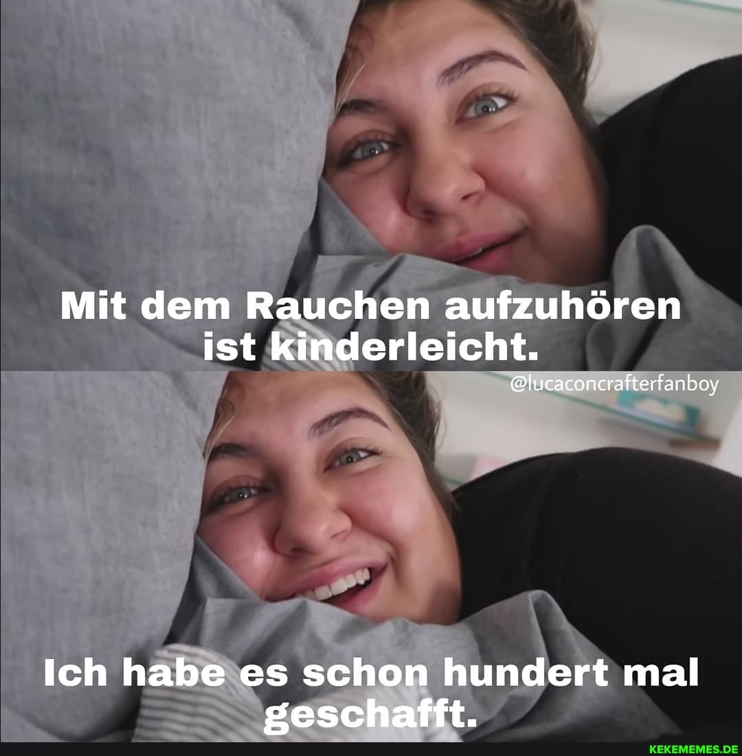 Mit dem Rauchen aufzuhören ist kinderleicht.
elucaconcrafterfanboy
Ich habe es schon hundert mal seschafft.