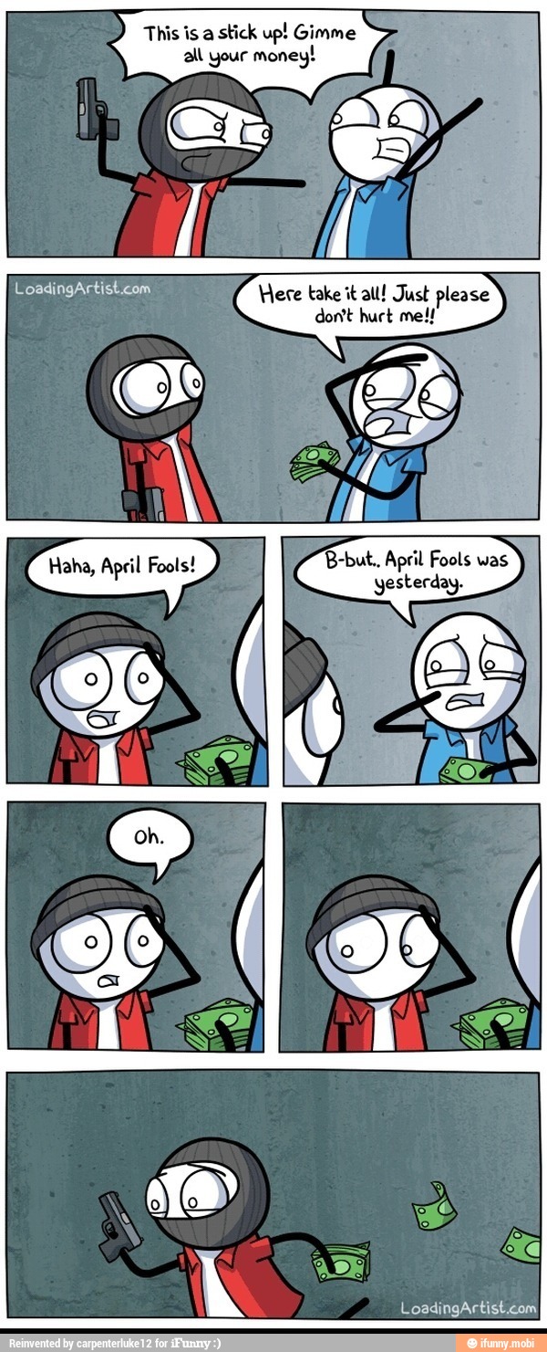 This is a
stick up!
all your money:
Here take it all! Just please
dont hurt me.
y
B-but, April Fools was
yesterday.