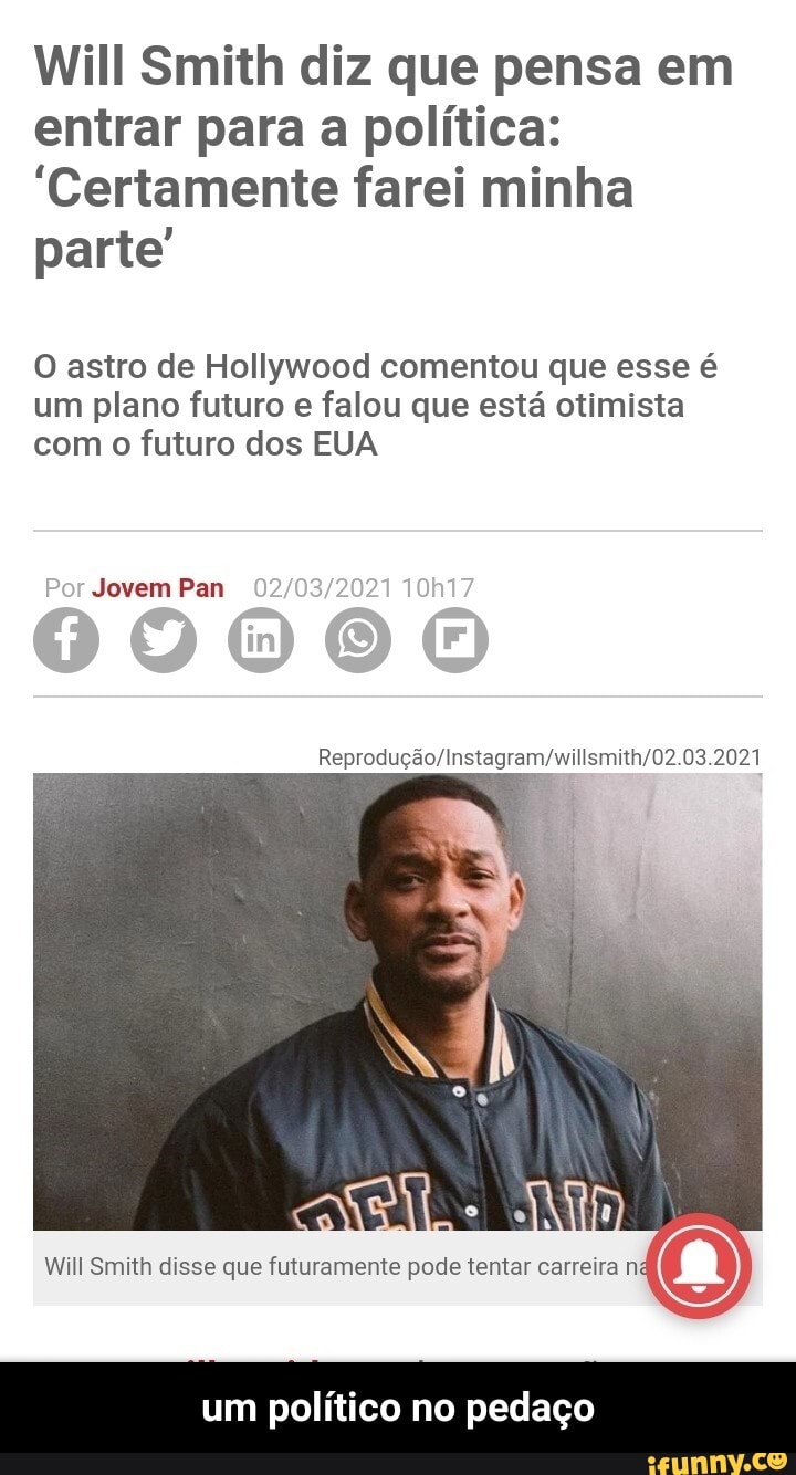 Will Smith diz que pensa em entrar para a política:
'Certamente farei minha parte'
O astro de Hollywood comentou que esse é um plano futuro e falou que está otimista com o futuro dos EUA
Jovem Pan
00000
Wall Smuth disse que futuramente pode tentar carreira né
um político no pedaço - um político no pedaço