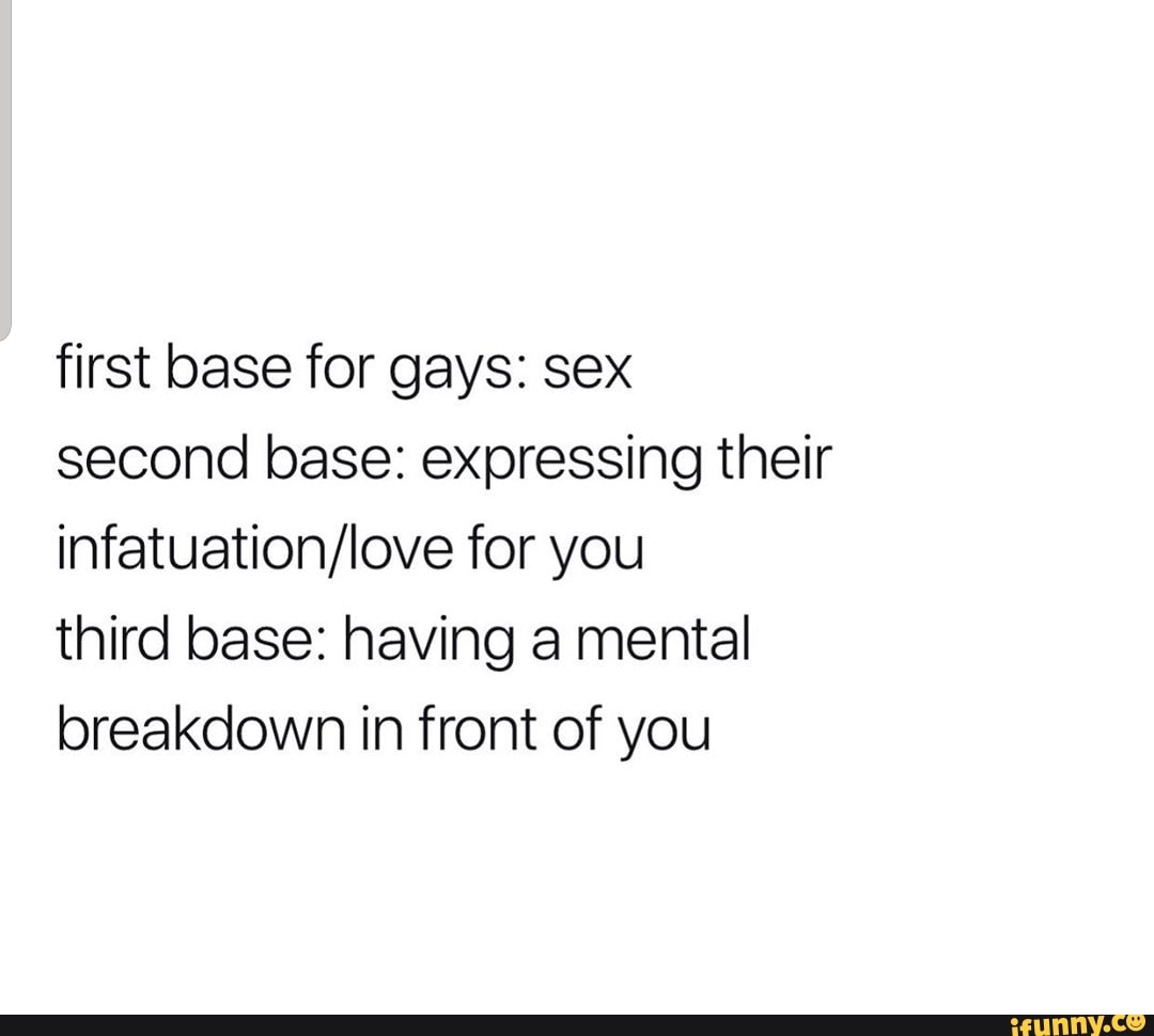 First base for gays: sex second base: expressing their infatuation/Iove for  you third base: having a mental breakdown in front of you - iFunny