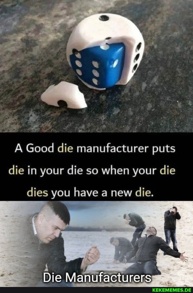 A Good die manufacturer puts
die in your die so when your die
dies you have a new die.
Die Manufacturers