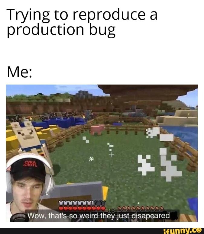 Trying to reproduce a production bug
Wow, that's so weird they just disapedred