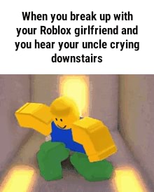 When You Break Up With Your Roblox Girlfriend And You Hear Your Uncle Crying Downstairs When You Break Up With Your Rohlnx Girlfriend And You Hear Yam Uncle Crying Downstairs - when you break up with your roblox girlfriend uncle