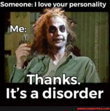 Someone: I love your personality
Me:
Thanks.
It's a disorder