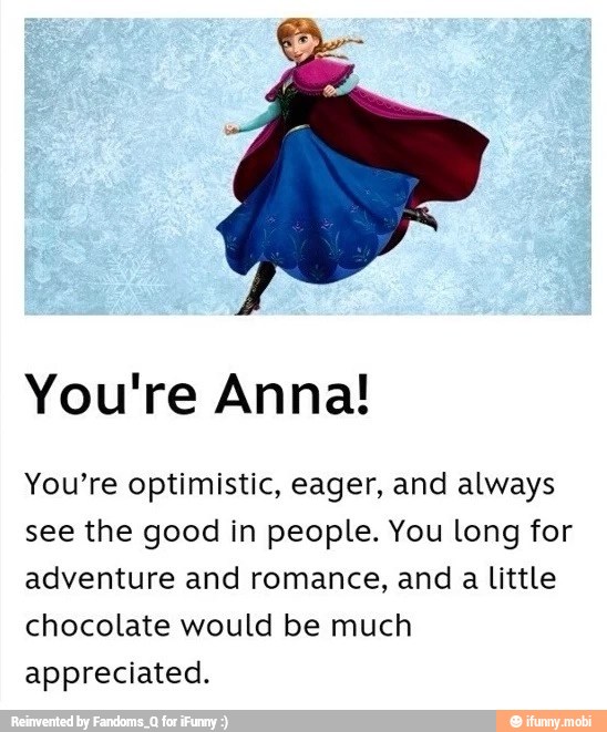 You're Anna!
You're optimistic, eager, and always
see the good in people. You long for
adventure and romance, and
a
little
chocolate would be much
appreciated.