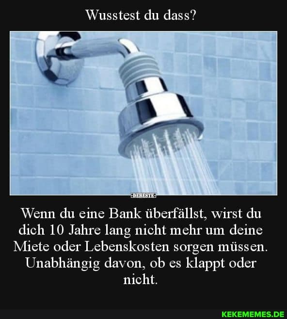 Wusstest du dass?
Wenn du eine Bank überfällst, wirst du dich 10 Jahre lang nicht mehr um deine
Miete oder Lebenskosten sorgen müssen.
Unabhängig davon, ob es klappt oder nicht.