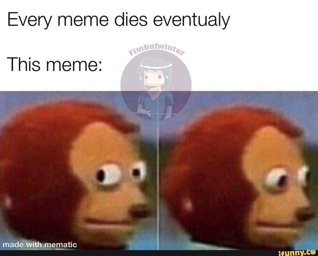 Every meme dies eventualy
This meme: