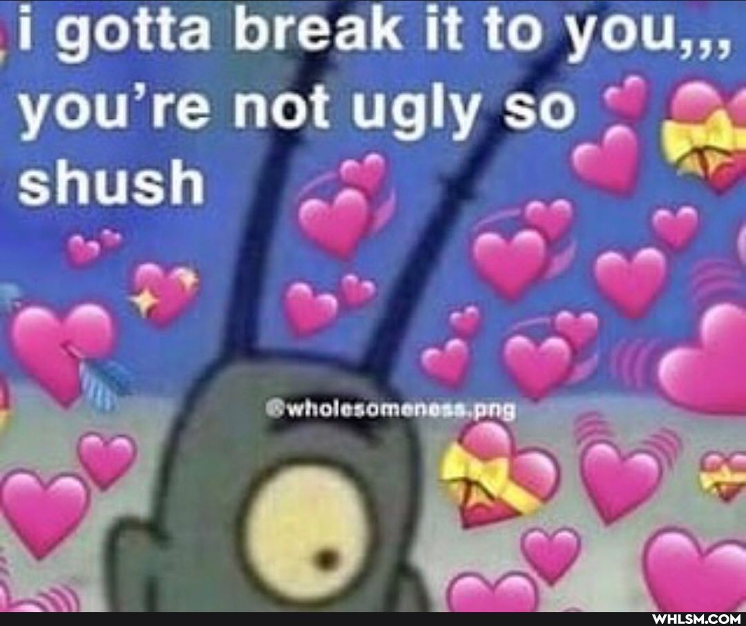 gotta break it to you,,, you're not ugly so shush
ee" on aa
