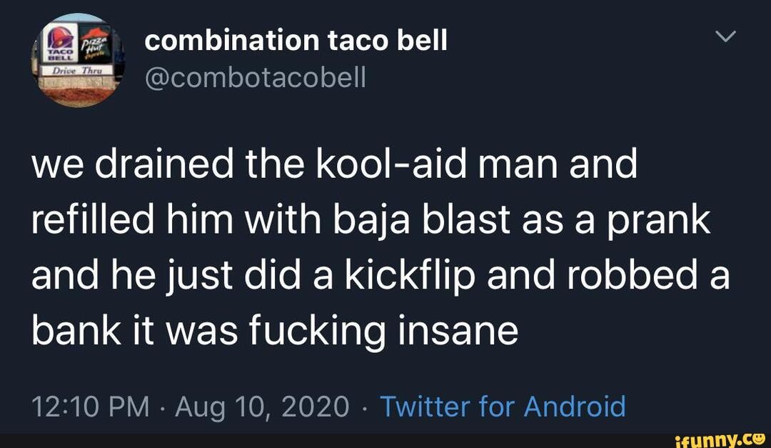 we drained the kool-aid man and refilled him with baja blast as a prank and he just did a kickflip and robbed a bank it was fucking insane
PM - Aug 10, 2020 - Twitter for Android