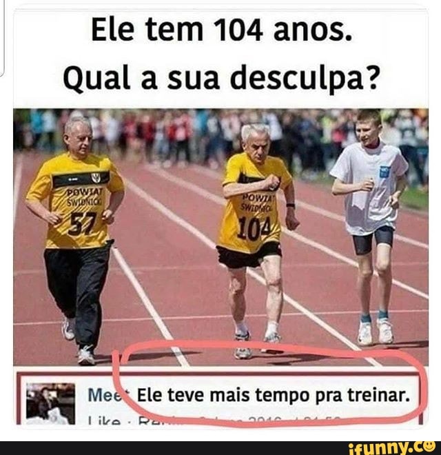 Ele tem 104 anos.
Qual a sua desculpa?