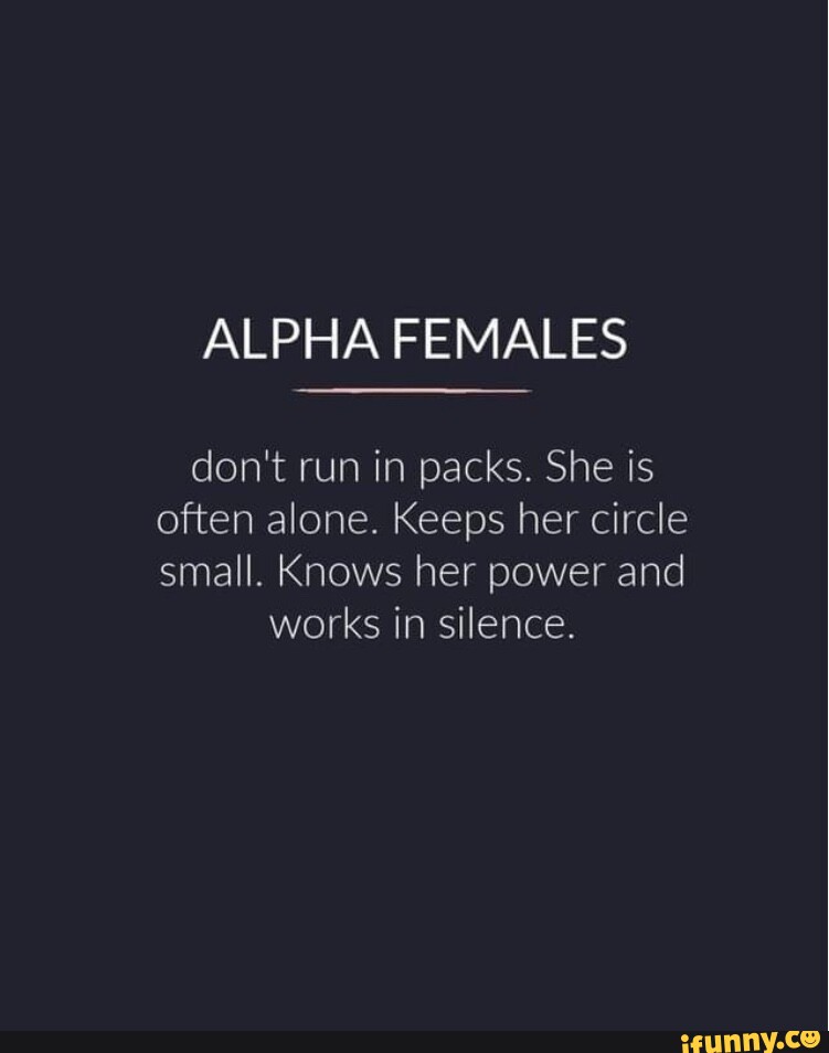 ALPHA FEMALES don't run in packs. She is often alone. Keeps her circle ...