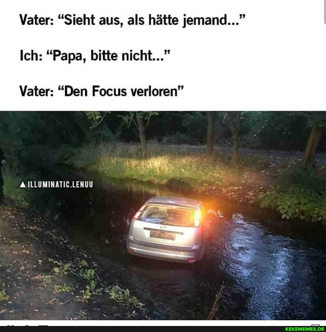 Vater: "Sieht aus, als hätte jemand..."
Ich: "Papa, bitte nicht..."
Vater: "Den Focus verloren"
ILLUMINATIC.LENUU