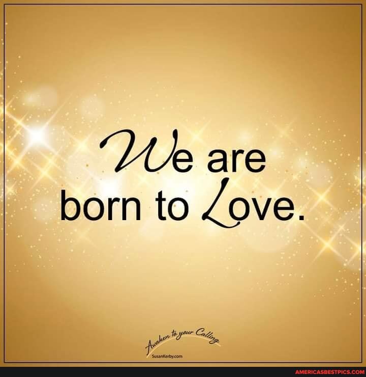 We are
born to Love.