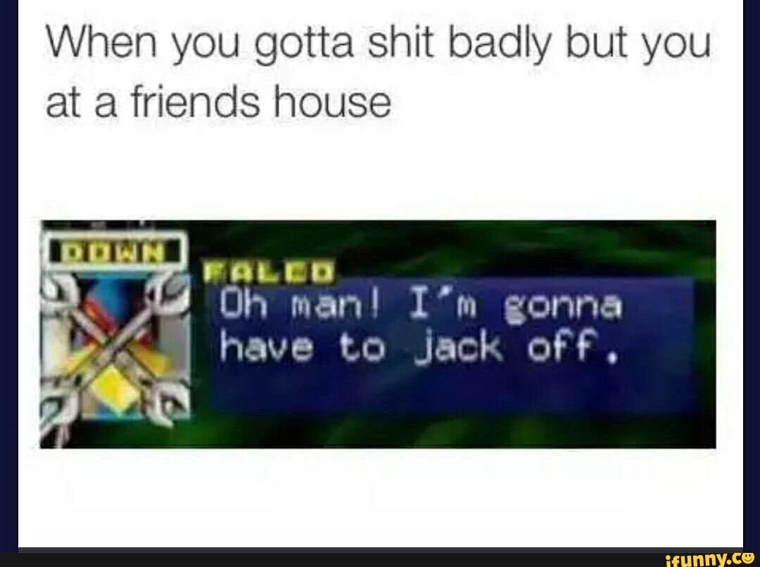 When you gotta shit badly but you at a friends house
Oh man! I'm gonna have to Jack off,