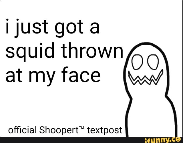 i just gota
squid thrown
at my face lt
official Shoopert™ textpost