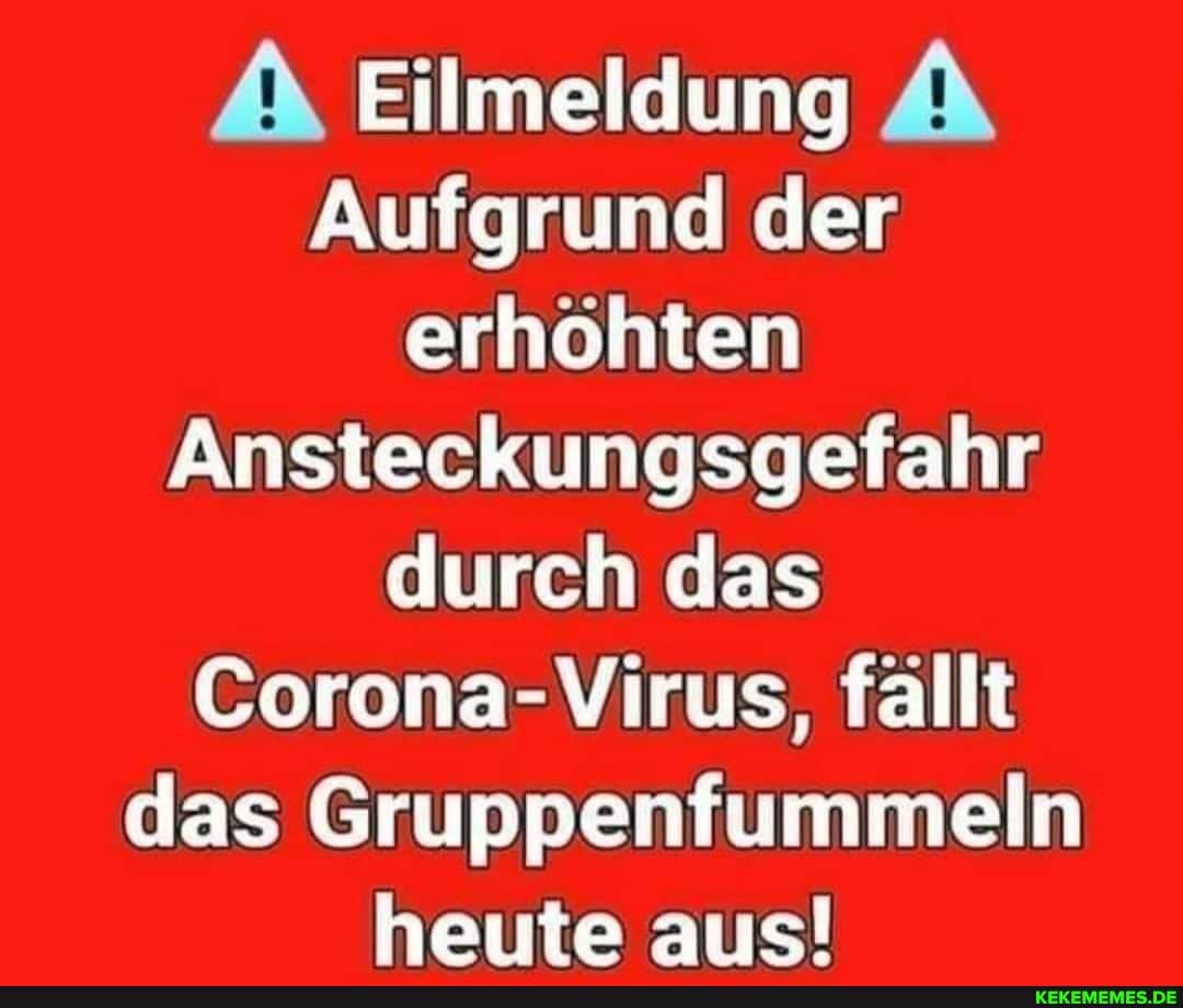 /N Eilmeldung A Aufgrund der erhöhten
Ansteckungsgefahr durch das
Corona-Virus, fällt das Gruppenfummeln heute aus!