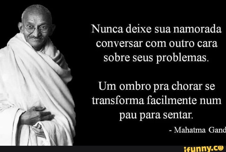 Nunca deixe sua namorada
problemas.
Um ombro pra chorar se
transforma facilmente num
pau para sentar.