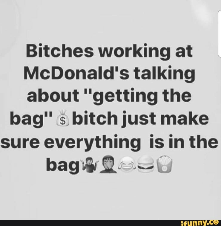 Bitches working at
McDonald's talking
about "getting the
bag" s bitch just make
sure everything is in the
