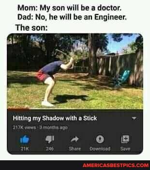 Mom: My son will be a doctor.
Dad: No, he will be an Engineer.
Hitting my Shadow with a Stick