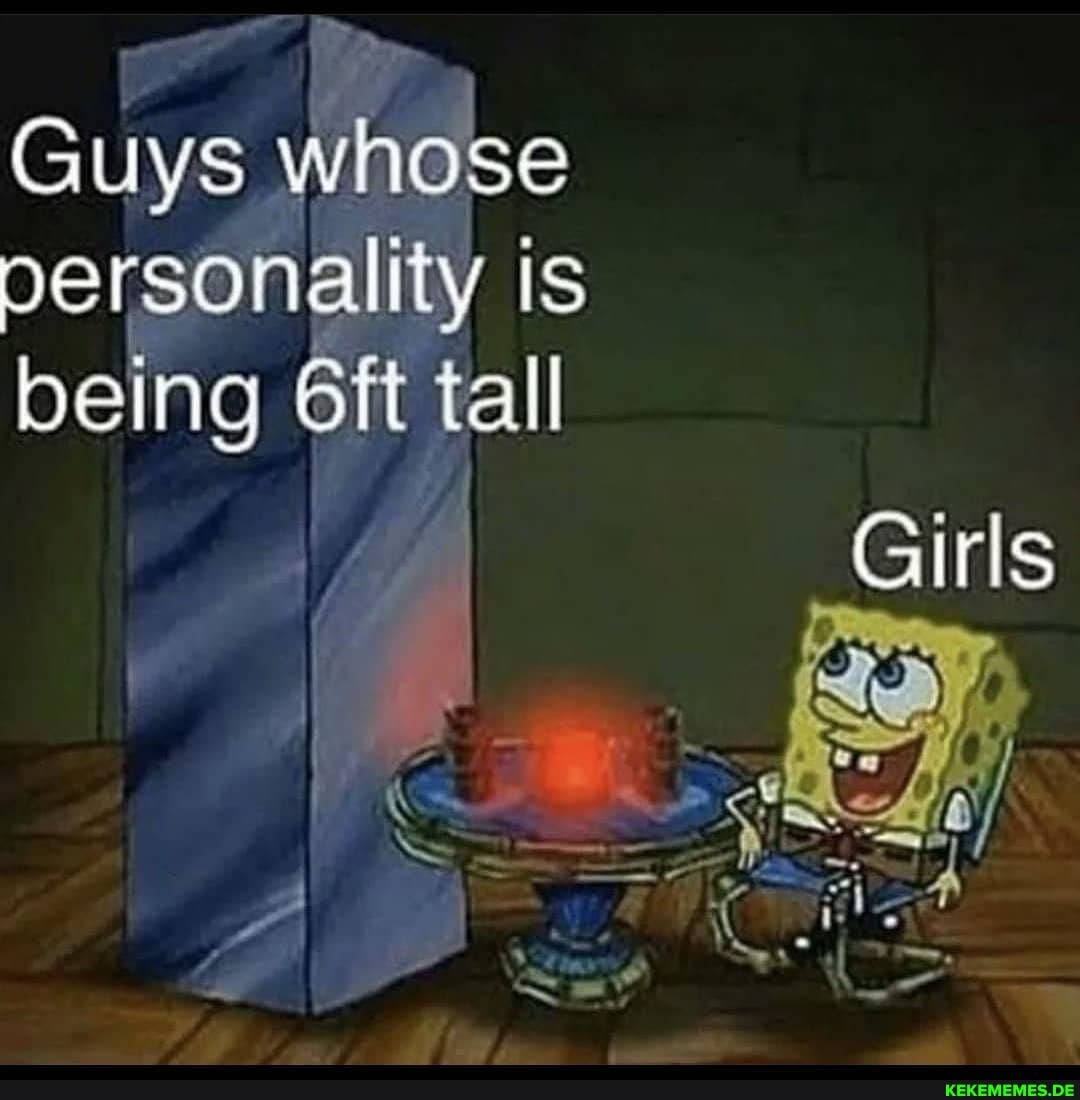 Guys whose personality is being oft tall
Girls