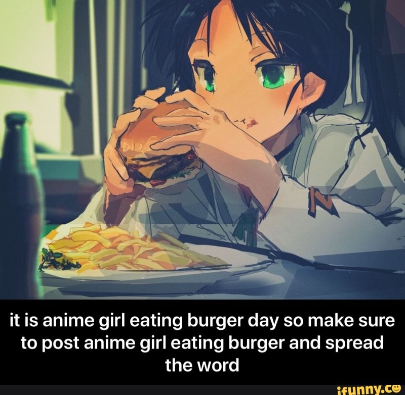 It is anime girl eating burger day so make sure to post anime girl ...