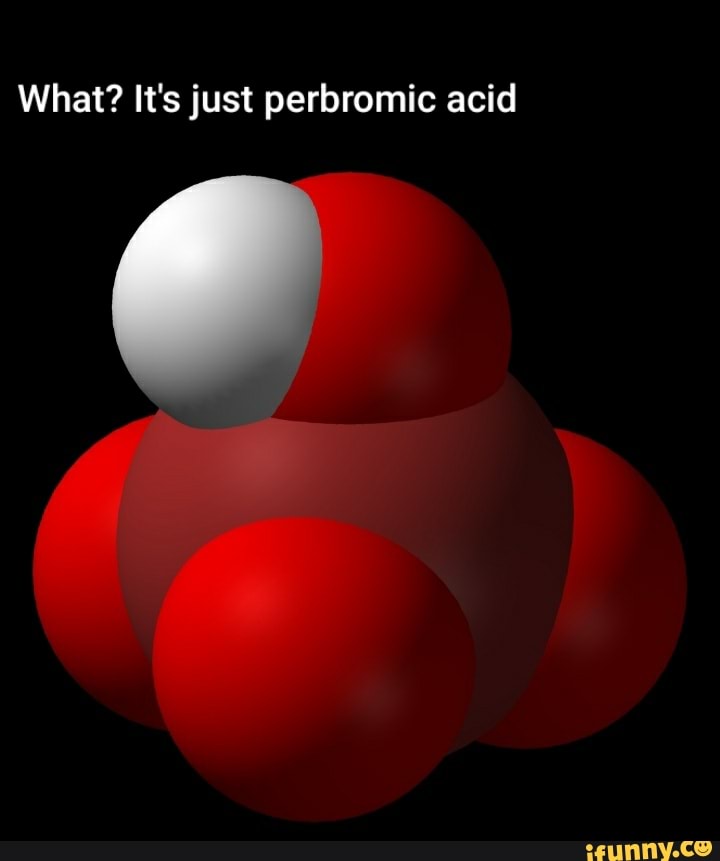 What? It's just perbromic acid - iFunny