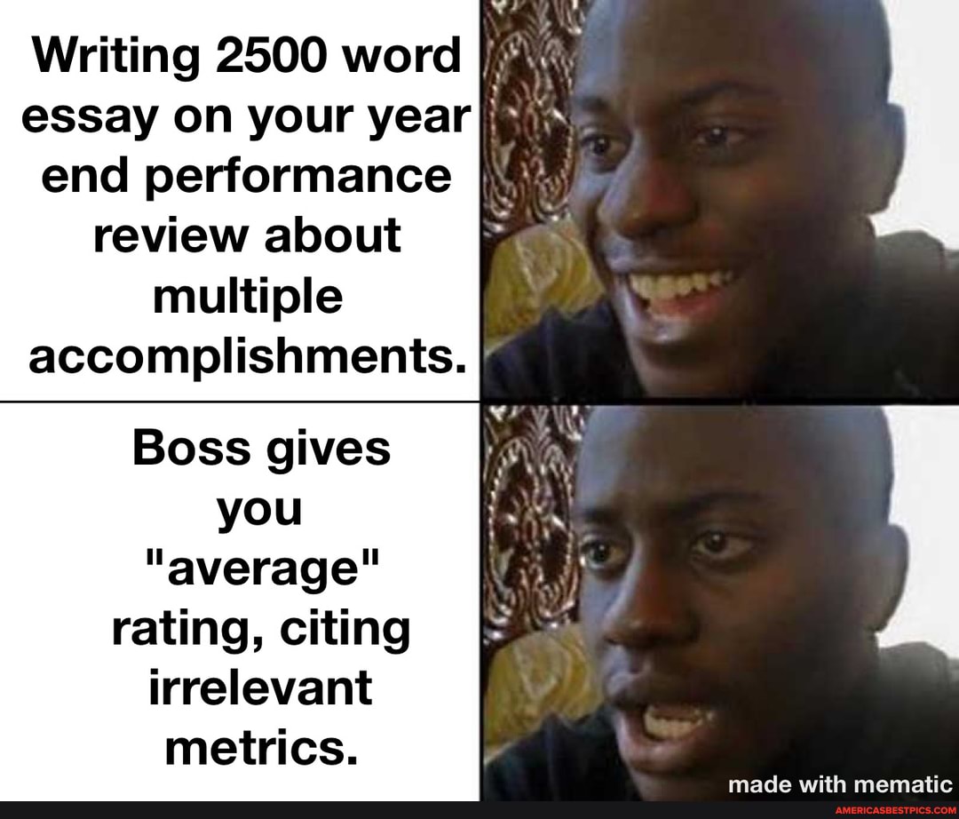 Writing 2500 word essay on your year
end performance review about multiple accomplishments.
Boss gives you
"average" rating, citing irrelevant metrics.