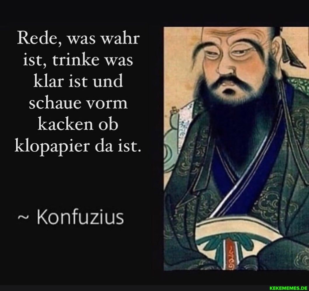 Rede, was wahr ist, trinke was klar ist und schaue vorm kacken ob klopapier da ist.
Konfuzius