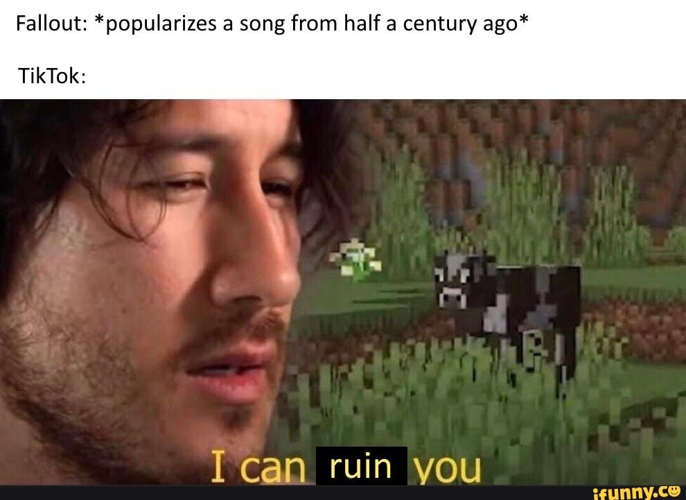 Fallout: *popularizes a song from half a century ago*
T can ruin you