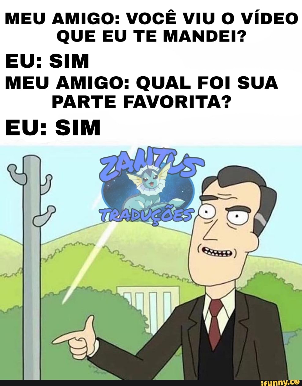 MEU AMIGO: VOCÊ VIU O VÍDEO
QUE EU TE MANDEI?
EU: SIM
MEU AMIGO: QUAL FOI SUA
PARTE FAVORITA?
EU: SIM
