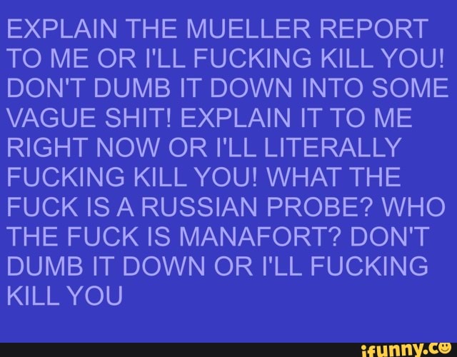 Explain The Mueller Report To Me Or I Ll Fucking Kill You Don T