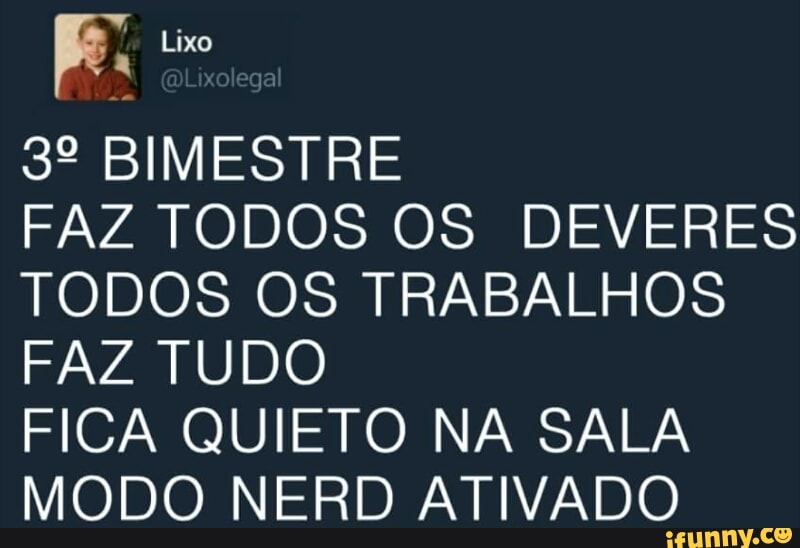 3° BIMESTRE
FAZ TODOS OS DEVERES
TODOS OS TRABALHOS
FAZ TUDO
FICA QUIETO NA SALA
MODO NERD ATIVADO