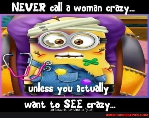 NEVER call woman crazy..
unless you dctually want to SEE crazy...