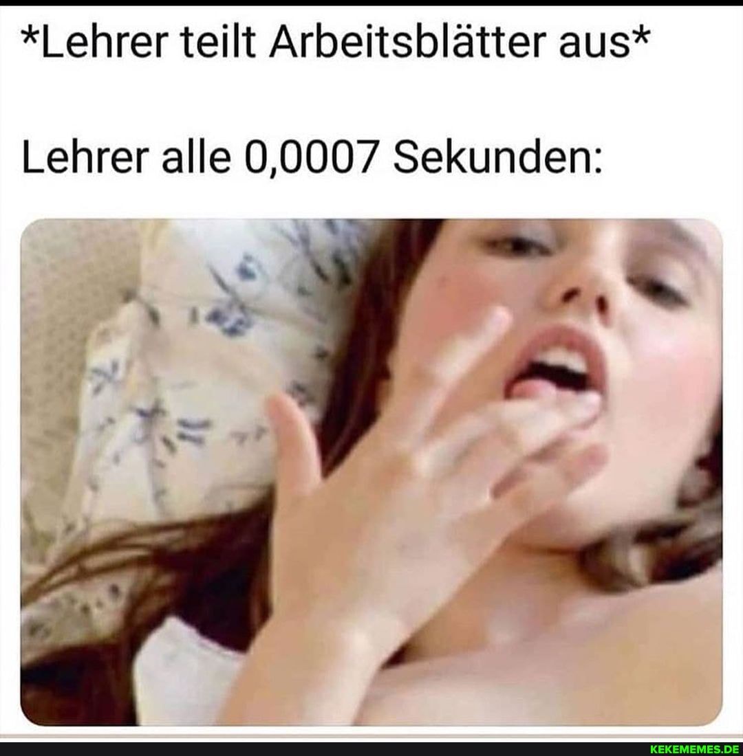*Lehrer teilt Arbeitsblätter aus*
Lehrer alle 0,0007 Sekunden: