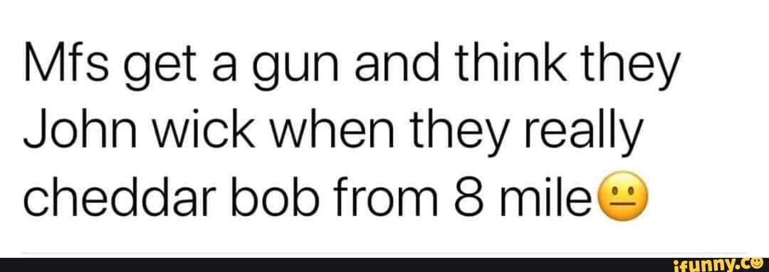 Mfs get a gun and think they
John wick when they really
cheddar bob from 8 mile&