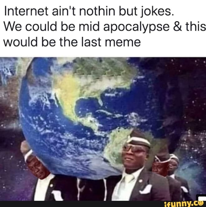 Internet ain't nothin but jokes.
We could be mid apocalypse this
would be the last meme