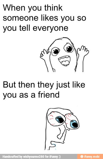 When you think
someone likes you so
you tell everyone
But then they just like
you as a friend