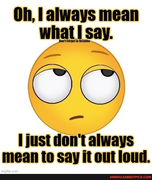 Oh, always mean what say.
just don't always mean to say it out loud.