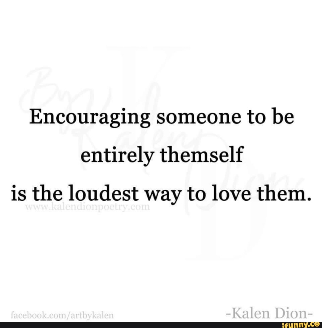 Encouraging someone to be entirely themself is the loudest way to love ...