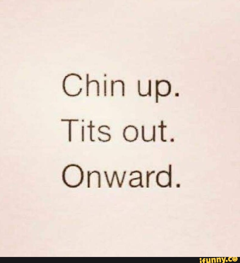 Chin up. Tits out. Onward. - iFunny