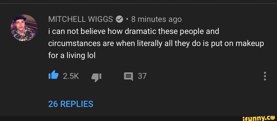 MITCHELL WIGGS +
8 minutes ago
ican not believe how dramatic these people and
circumstances are when literally all they do is put on makeup
for a living lol
Mos y. E37
