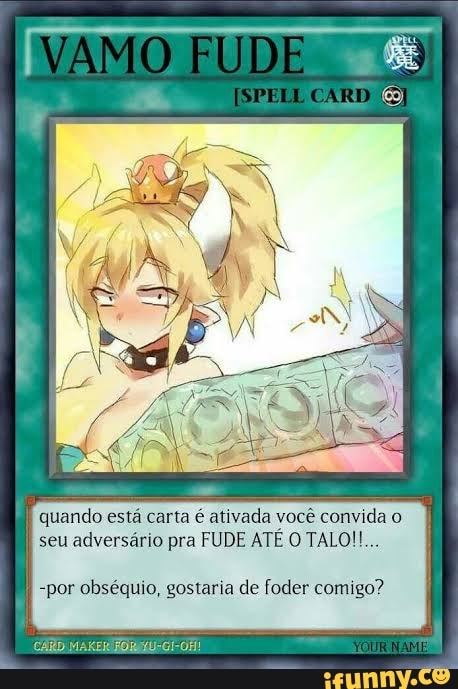 VAMO FUDE
CARD
quando está carta é ativada você convida o seu adversário pra FUDE ATÉ O TALO!!...
-por obséquio, gostaria de foder comigo?