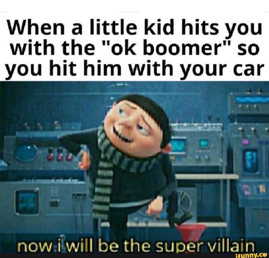 When a little kid hits you with the "ok boomer" so you hit him with your car
now will be the super villain