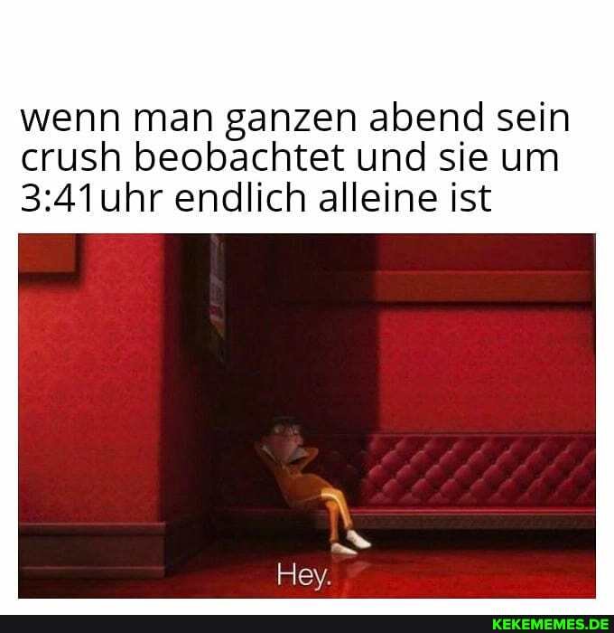 wenn man ganzen abend sein crush beobachtet und sie um uhr endlich alleine ist
Hey.