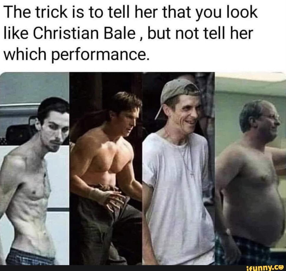 The trick is to tell her that you look like Christian Bale , but not ...