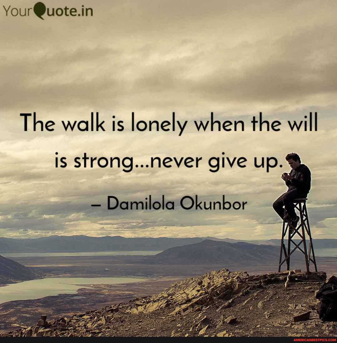 Your Quote.in
The walk is lonely when the will
is strong...never Give up.
Damilola Okunbor