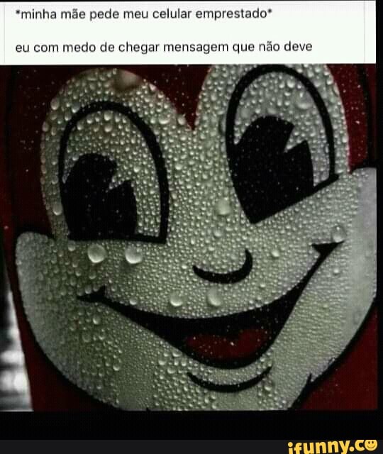 *minha mãe pede meu celular emprestado*
eu com medo de chegar mensagem que não deve