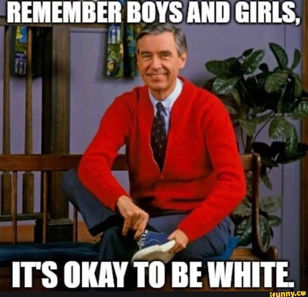 REMEMBER BOYS AND GIRLS, it
ITS OKAY TO BE WHITE.