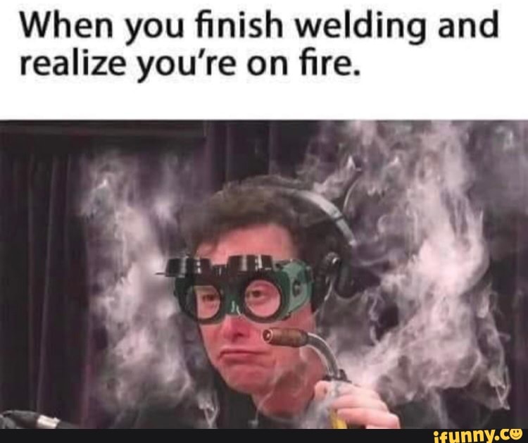 When you finish welding and realize you're on fire.