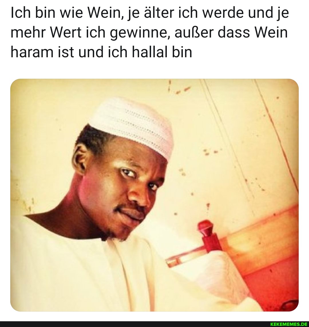Ich bin wie Wein, je älter ich werde und je mehr Wert ich gewinne, außer dass Wein haram ist und ich hallal bin